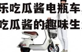 娱乐吃瓜酱电瓶车,娱乐吃瓜酱的趣味生活