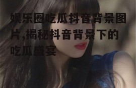 娱乐圈吃瓜抖音背景图片,揭秘抖音背景下的吃瓜盛宴