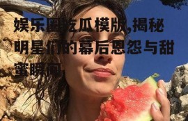 娱乐圈吃瓜模版,揭秘明星们的幕后恩怨与甜蜜瞬间