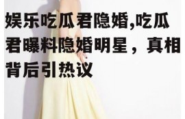 娱乐吃瓜君隐婚,吃瓜君曝料隐婚明星，真相背后引热议