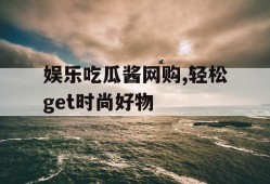娱乐吃瓜酱网购,轻松get时尚好物