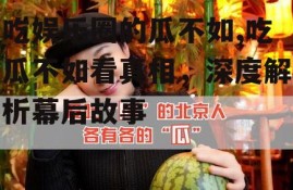吃娱乐圈的瓜不如,吃瓜不如看真相，深度解析幕后故事