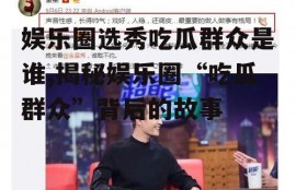娱乐圈选秀吃瓜群众是谁,揭秘娱乐圈“吃瓜群众”背后的故事