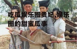 吃瓜娱乐圈贵妃,娱乐圈的甜蜜瓜事