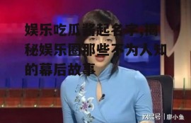 娱乐吃瓜酱起名字,揭秘娱乐圈那些不为人知的幕后故事