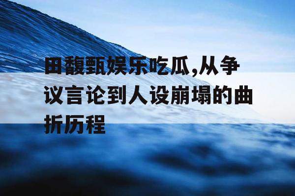 田馥甄娱乐吃瓜,从争议言论到人设崩塌的曲折历程