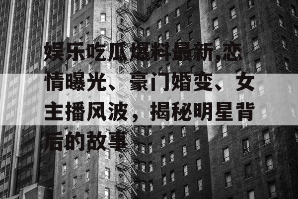娱乐吃瓜爆料最新,恋情曝光、豪门婚变、女主播风波，揭秘明星背后的故事