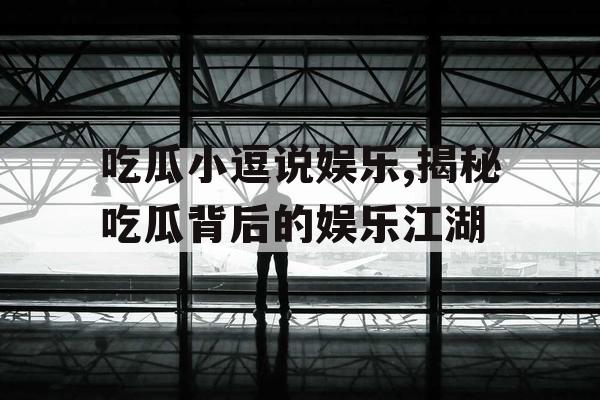 吃瓜小逗说娱乐,揭秘吃瓜背后的娱乐江湖