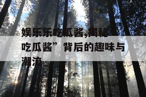 娱乐乐吃瓜酱,揭秘“吃瓜酱”背后的趣味与潮流