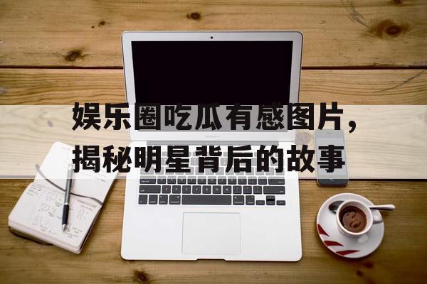 娱乐圈吃瓜有感图片,揭秘明星背后的故事