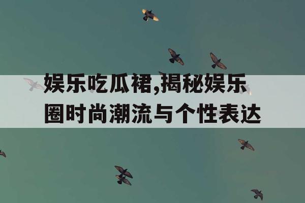 娱乐吃瓜裙,揭秘娱乐圈时尚潮流与个性表达