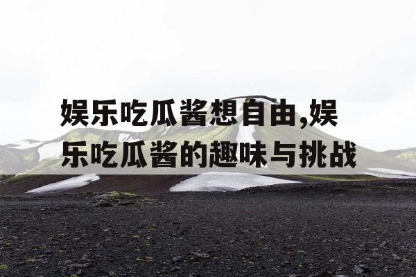 娱乐吃瓜酱想自由,娱乐吃瓜酱的趣味与挑战