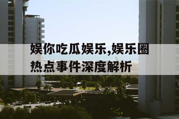 娱你吃瓜娱乐,娱乐圈热点事件深度解析