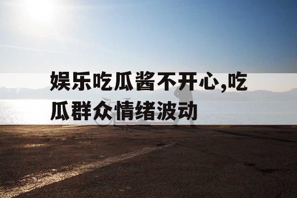 娱乐吃瓜酱不开心,吃瓜群众情绪波动