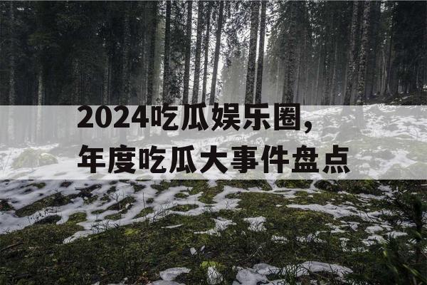 2024吃瓜娱乐圈,年度吃瓜大事件盘点