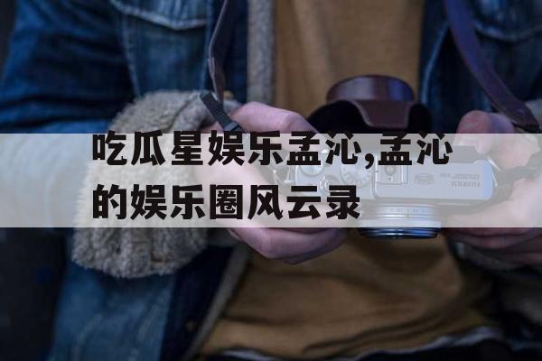吃瓜星娱乐孟沁,孟沁的娱乐圈风云录