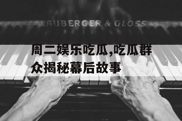 周二娱乐吃瓜,吃瓜群众揭秘幕后故事