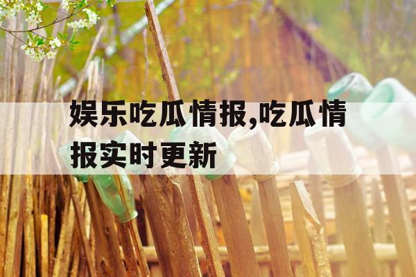 娱乐吃瓜情报,吃瓜情报实时更新