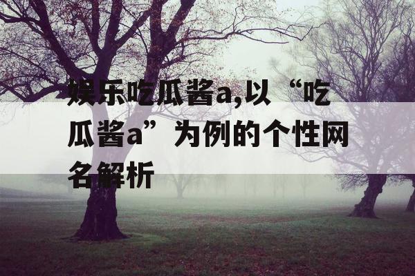 娱乐吃瓜酱a,以“吃瓜酱a”为例的个性网名解析