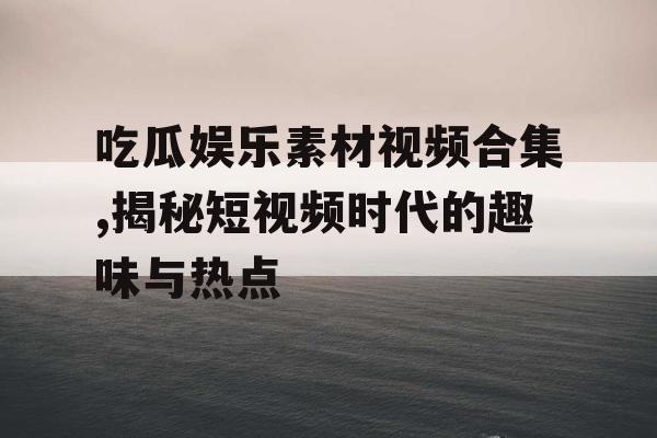吃瓜娱乐素材视频合集,揭秘短视频时代的趣味与热点
