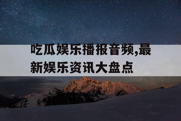 吃瓜娱乐播报音频,最新娱乐资讯大盘点