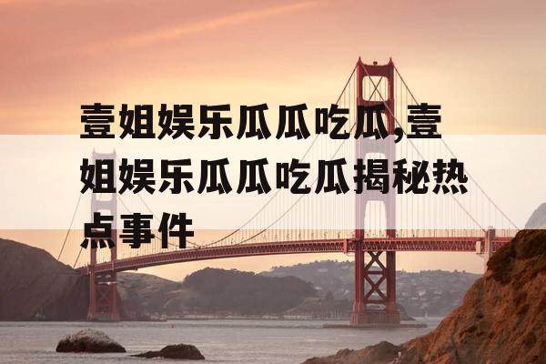 壹姐娱乐瓜瓜吃瓜,壹姐娱乐瓜瓜吃瓜揭秘热点事件