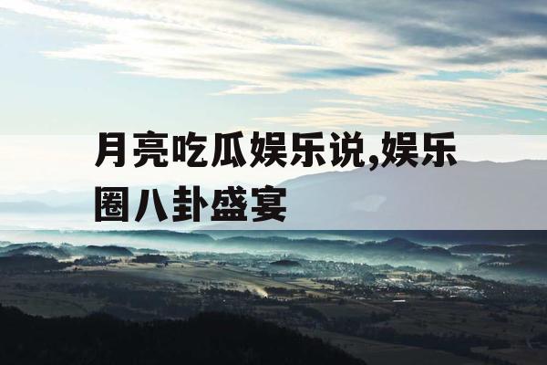 月亮吃瓜娱乐说,娱乐圈八卦盛宴