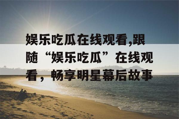 娱乐吃瓜在线观看,跟随“娱乐吃瓜”在线观看，畅享明星幕后故事