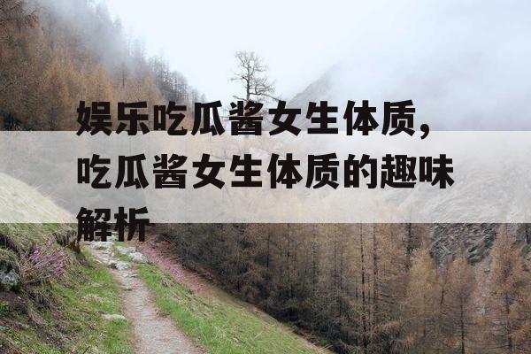 娱乐吃瓜酱女生体质,吃瓜酱女生体质的趣味解析
