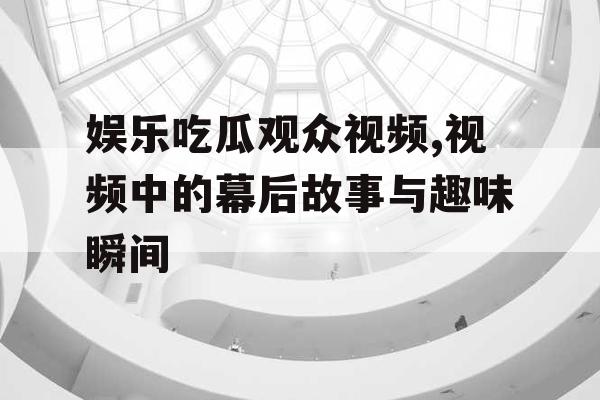 娱乐吃瓜观众视频,视频中的幕后故事与趣味瞬间