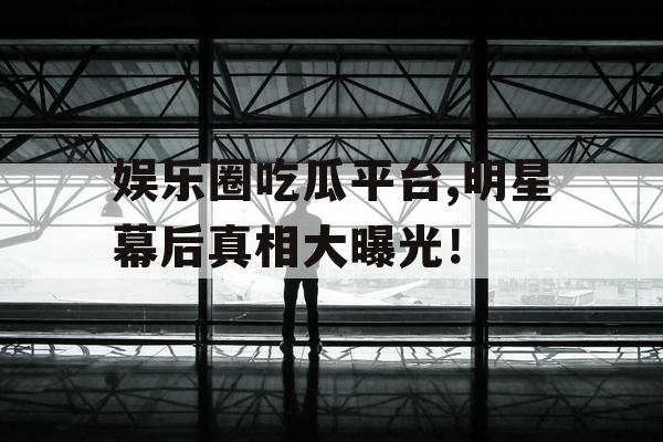 娱乐圈吃瓜平台,明星幕后真相大曝光！