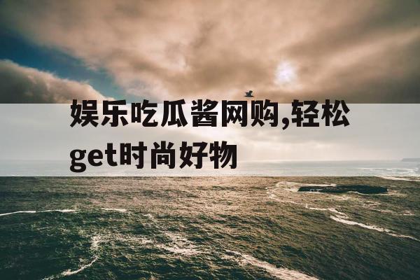 娱乐吃瓜酱网购,轻松get时尚好物