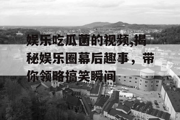娱乐吃瓜菌的视频,揭秘娱乐圈幕后趣事，带你领略搞笑瞬间
