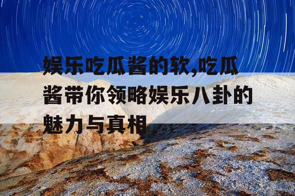 娱乐吃瓜酱的软,吃瓜酱带你领略娱乐八卦的魅力与真相