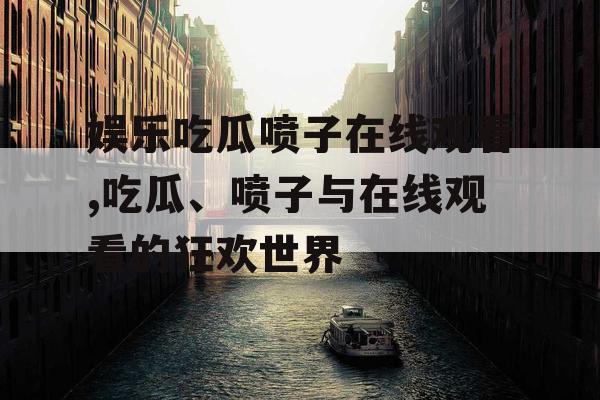 娱乐吃瓜喷子在线观看,吃瓜、喷子与在线观看的狂欢世界
