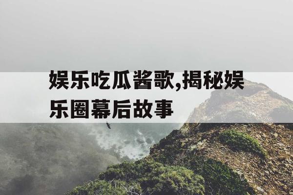 娱乐吃瓜酱歌,揭秘娱乐圈幕后故事