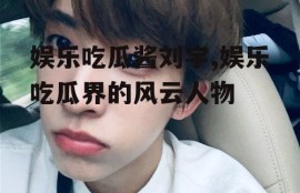 娱乐吃瓜酱刘宇,娱乐吃瓜界的风云人物