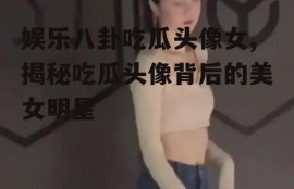 娱乐八卦吃瓜头像女,揭秘吃瓜头像背后的美女明星