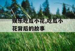 娱乐吃瓜小花,吃瓜小花背后的故事
