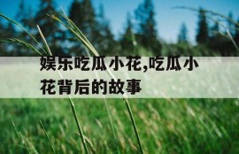 娱乐吃瓜小花,吃瓜小花背后的故事