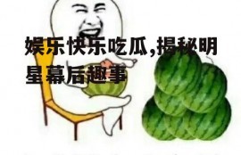 娱乐快乐吃瓜,揭秘明星幕后趣事