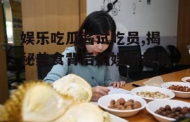 娱乐吃瓜酱试吃员,揭秘美食背后的娱乐故事