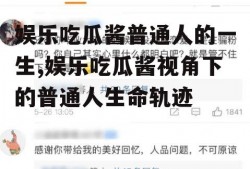 娱乐吃瓜酱普通人的一生,娱乐吃瓜酱视角下的普通人生命轨迹