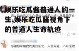 娱乐吃瓜酱普通人的一生,娱乐吃瓜酱视角下的普通人生命轨迹