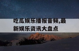 吃瓜娱乐播报音频,最新娱乐资讯大盘点
