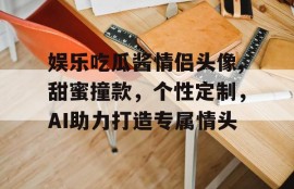 娱乐吃瓜酱情侣头像,甜蜜撞款，个性定制，AI助力打造专属情头