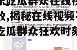 娱乐吃瓜群众在线视频播放,揭秘在线视频平台吃瓜群众狂欢时刻