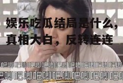 娱乐吃瓜结局是什么,真相大白，反转连连