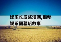 娱乐吃瓜酱漫画,揭秘娱乐圈幕后故事