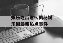 娱乐吃瓜君9,揭秘娱乐圈最新热点事件